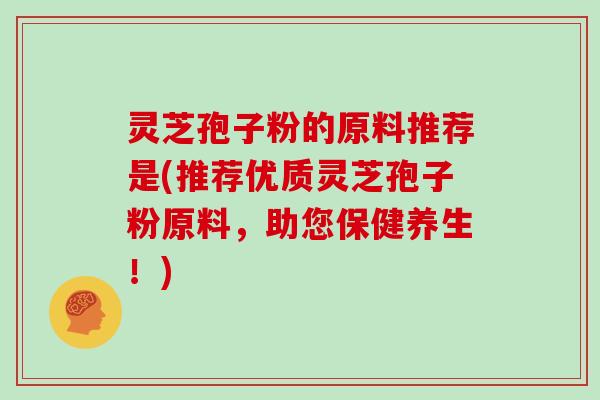 灵芝孢子粉的原料推荐是(推荐优质灵芝孢子粉原料，助您保健养生！)