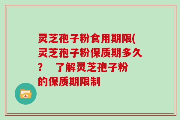 灵芝孢子粉食用期限(灵芝孢子粉保质期多久？  了解灵芝孢子粉的保质期限制