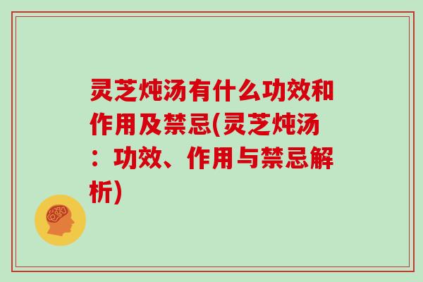 灵芝炖汤有什么功效和作用及禁忌(灵芝炖汤：功效、作用与禁忌解析)