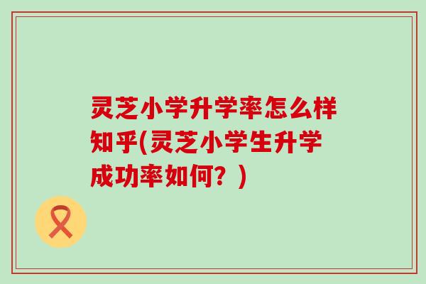 灵芝小学升学率怎么样知乎(灵芝小学生升学成功率如何？)