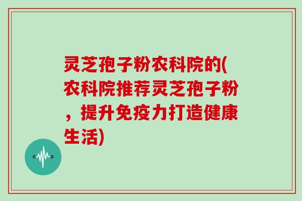 灵芝孢子粉农科院的(农科院推荐灵芝孢子粉，提升免疫力打造健康生活)