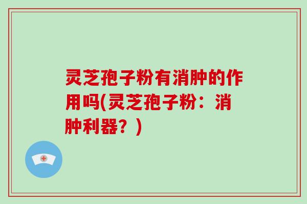 灵芝孢子粉有消肿的作用吗(灵芝孢子粉：消肿利器？)