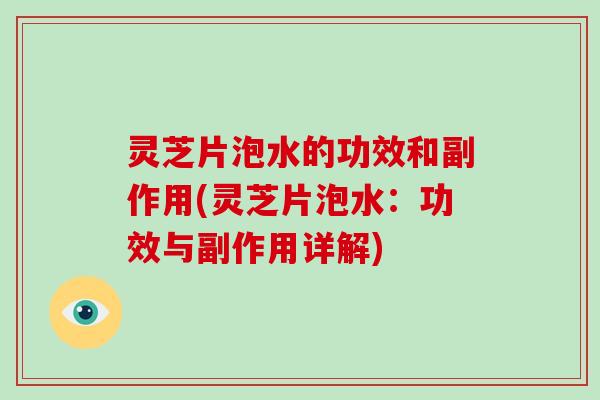 灵芝片泡水的功效和副作用(灵芝片泡水：功效与副作用详解)