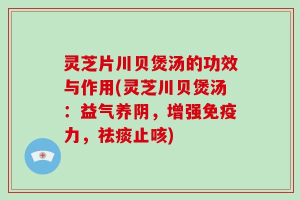 灵芝片川贝煲汤的功效与作用(灵芝川贝煲汤：益气养阴，增强免疫力，止咳)