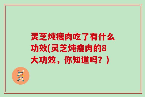 灵芝炖瘦肉吃了有什么功效(灵芝炖瘦肉的8大功效，你知道吗？)