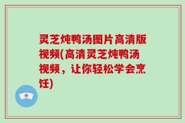 灵芝炖鸭汤图片高清版视频(高清灵芝炖鸭汤视频，让你轻松学会烹饪)