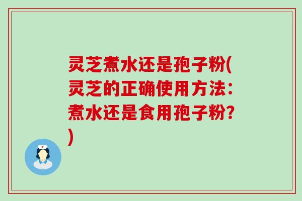 灵芝煮水还是孢子粉(灵芝的正确使用方法：煮水还是食用孢子粉？)