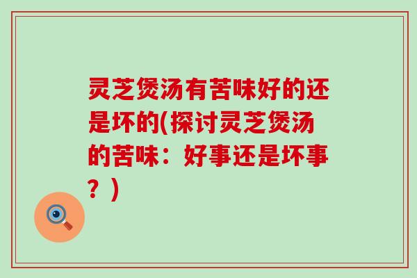 灵芝煲汤有苦味好的还是坏的(探讨灵芝煲汤的苦味：好事还是坏事？)