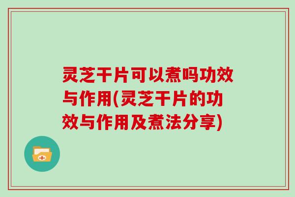 灵芝干片可以煮吗功效与作用(灵芝干片的功效与作用及煮法分享)