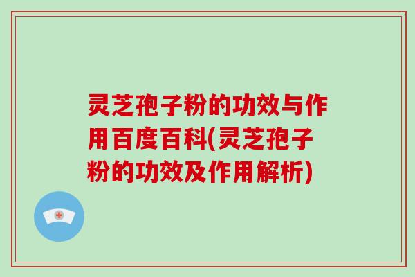 灵芝孢子粉的功效与作用百度百科(灵芝孢子粉的功效及作用解析)