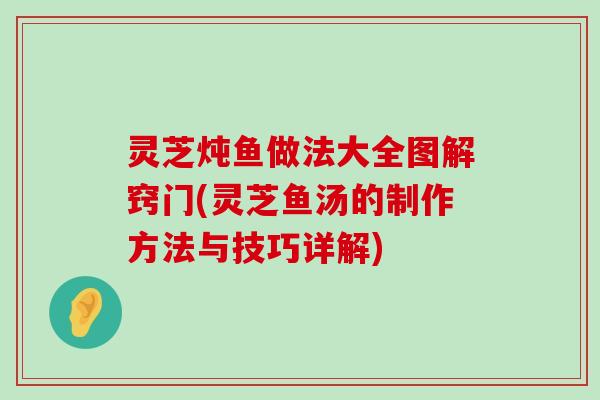 灵芝炖鱼做法大全图解窍门(灵芝鱼汤的制作方法与技巧详解)