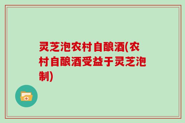 灵芝泡农村自酿酒(农村自酿酒受益于灵芝泡制)