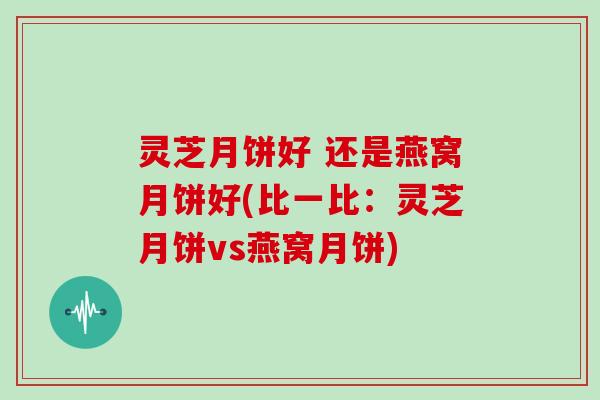 灵芝月饼好 还是燕窝月饼好(比一比：灵芝月饼vs燕窝月饼)