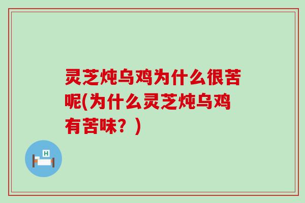 灵芝炖乌鸡为什么很苦呢(为什么灵芝炖乌鸡有苦味？)