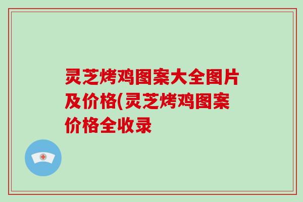 灵芝烤鸡图案大全图片及价格(灵芝烤鸡图案价格全收录