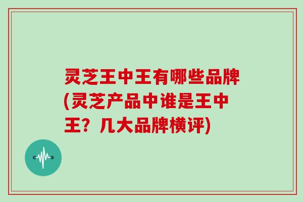 灵芝王中王有哪些品牌(灵芝产品中谁是王中王？几大品牌横评)