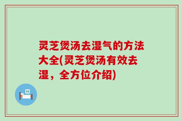 灵芝煲汤去湿气的方法大全(灵芝煲汤有效去湿，全方位介绍)