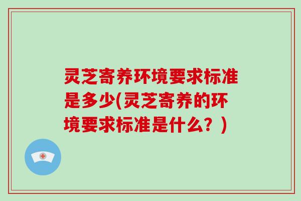 灵芝寄养环境要求标准是多少(灵芝寄养的环境要求标准是什么？)