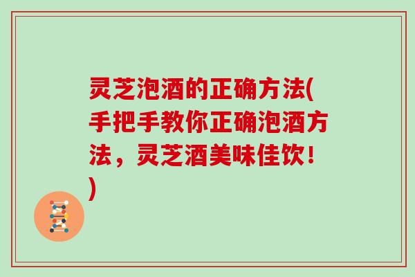 灵芝泡酒的正确方法(手把手教你正确泡酒方法，灵芝酒美味佳饮！)