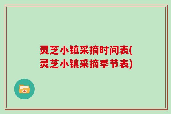 灵芝小镇采摘时间表(灵芝小镇采摘季节表)