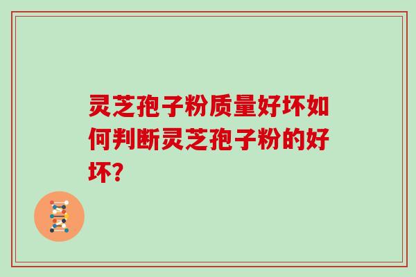 灵芝孢子粉质量好坏如何判断灵芝孢子粉的好坏？