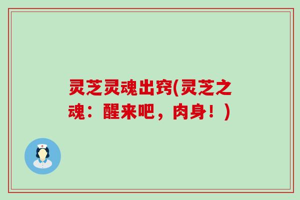 灵芝灵魂出窍(灵芝之魂：醒来吧，肉身！)