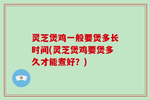 灵芝煲鸡一般要煲多长时间(灵芝煲鸡要煲多久才能煮好？)