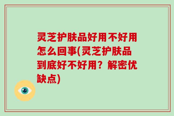 灵芝护肤品好用不好用怎么回事(灵芝护肤品到底好不好用？解密优缺点)