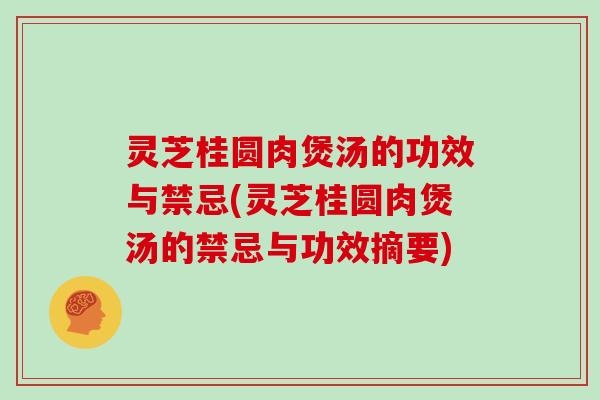 灵芝桂圆肉煲汤的功效与禁忌(灵芝桂圆肉煲汤的禁忌与功效摘要)