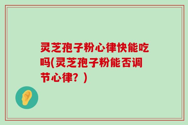 灵芝孢子粉心律快能吃吗(灵芝孢子粉能否调节心律？)