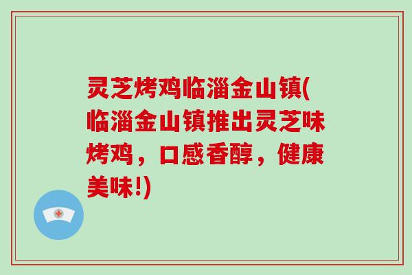 灵芝烤鸡临淄金山镇(临淄金山镇推出灵芝味烤鸡，口感香醇，健康美味!)