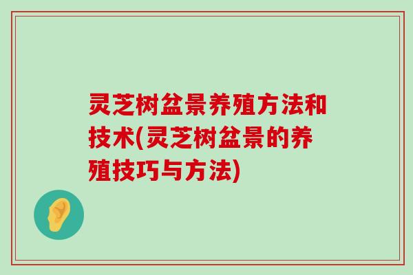 灵芝树盆景养殖方法和技术(灵芝树盆景的养殖技巧与方法)