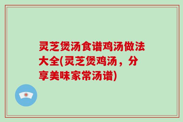 灵芝煲汤食谱鸡汤做法大全(灵芝煲鸡汤，分享美味家常汤谱)