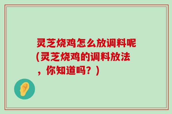 灵芝烧鸡怎么放调料呢(灵芝烧鸡的调料放法，你知道吗？)