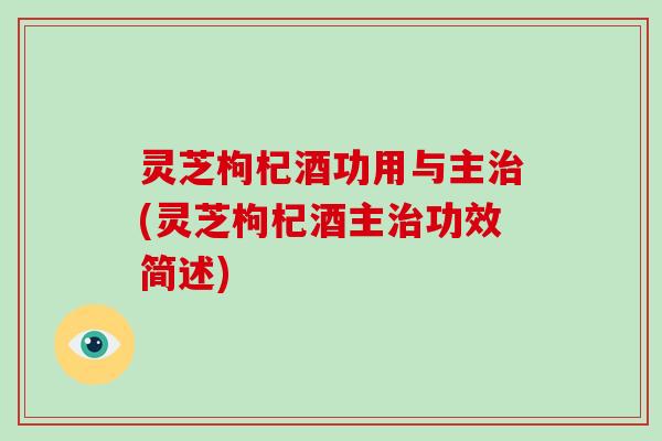 灵芝枸杞酒功用与主(灵芝枸杞酒主功效简述)