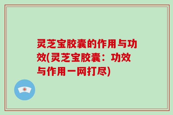 灵芝宝胶囊的作用与功效(灵芝宝胶囊：功效与作用一网打尽)