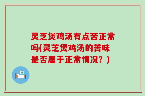 灵芝煲鸡汤有点苦正常吗(灵芝煲鸡汤的苦味是否属于正常情况？)