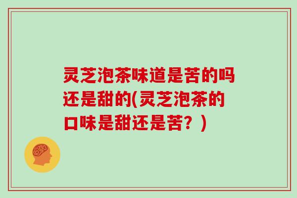 灵芝泡茶味道是苦的吗还是甜的(灵芝泡茶的口味是甜还是苦？)