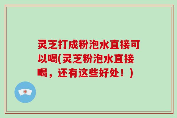 灵芝打成粉泡水直接可以喝(灵芝粉泡水直接喝，还有这些好处！)