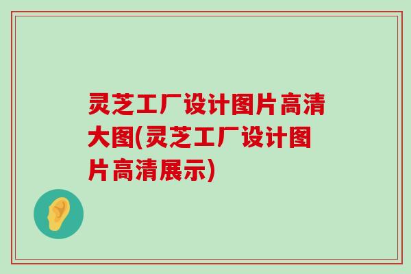 灵芝工厂设计图片高清大图(灵芝工厂设计图片高清展示)