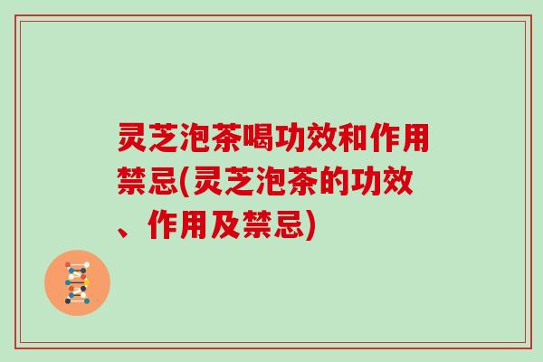 灵芝泡茶喝功效和作用禁忌(灵芝泡茶的功效、作用及禁忌)