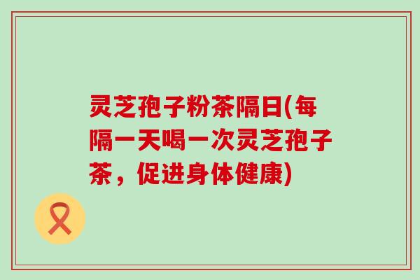 灵芝孢子粉茶隔日(每隔一天喝一次灵芝孢子茶，促进身体健康)