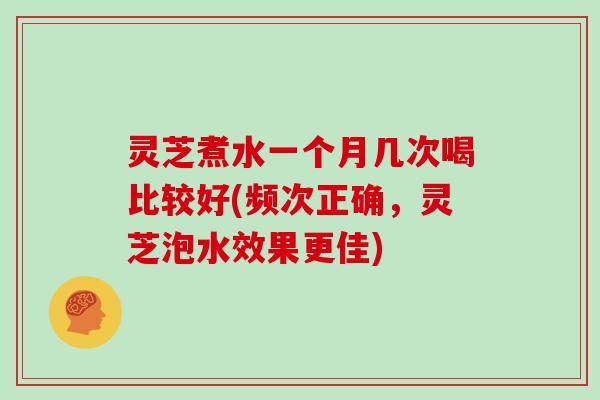 灵芝煮水一个月几次喝比较好(频次正确，灵芝泡水效果更佳)