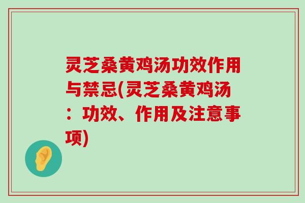 灵芝桑黄鸡汤功效作用与禁忌(灵芝桑黄鸡汤：功效、作用及注意事项)