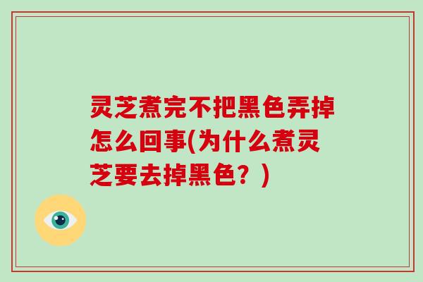 灵芝煮完不把黑色弄掉怎么回事(为什么煮灵芝要去掉黑色？)