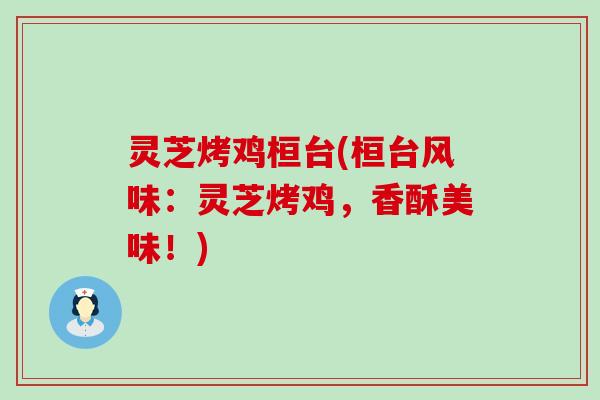 灵芝烤鸡桓台(桓台风味：灵芝烤鸡，香酥美味！)