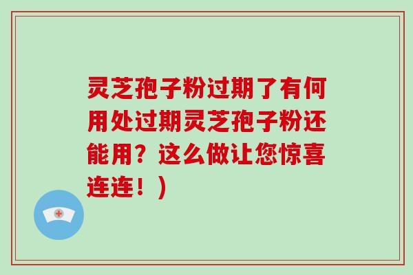 灵芝孢子粉过期了有何用处过期灵芝孢子粉还能用？这么做让您惊喜连连！)