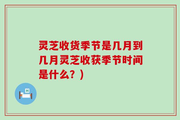 灵芝收货季节是几月到几月灵芝收获季节时间是什么？)