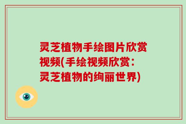 灵芝植物手绘图片欣赏视频(手绘视频欣赏：灵芝植物的绚丽世界)