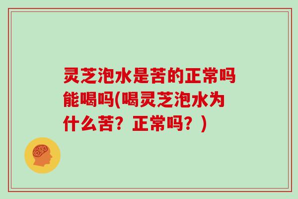 灵芝泡水是苦的正常吗能喝吗(喝灵芝泡水为什么苦？正常吗？)